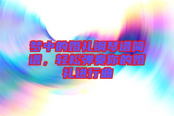夢(mèng)中的婚禮鋼琴譜簡(jiǎn)譜，輕松彈奏你的婚禮進(jìn)行曲