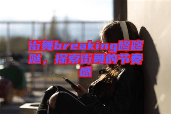 街舞breaking咚咚噠，探索街舞的節(jié)奏感