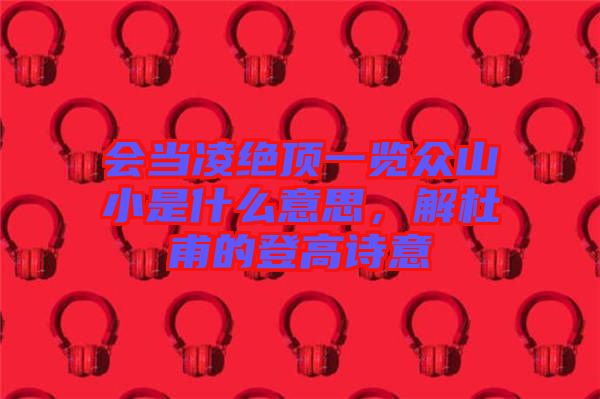 會(huì)當(dāng)凌絕頂一覽眾山小是什么意思，解杜甫的登高詩(shī)意