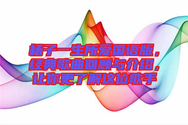 楊子一生所愛(ài)國(guó)語(yǔ)版，經(jīng)典歌曲回顧與介紹，讓你更了解這位歌手