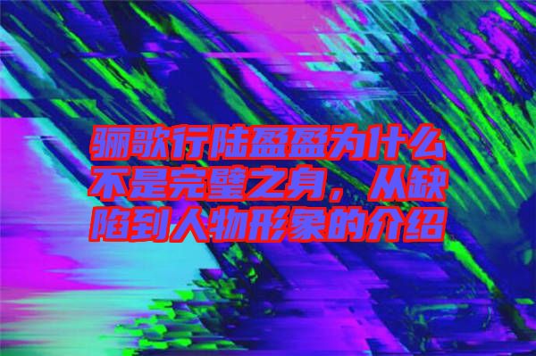 驪歌行陸盈盈為什么不是完璧之身，從缺陷到人物形象的介紹