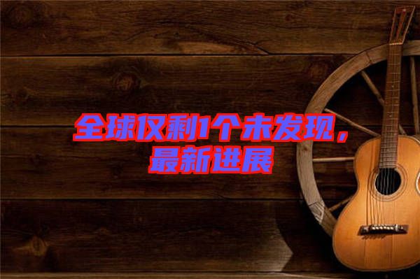 全球僅剩1個(gè)未發(fā)現(xiàn)，最新進(jìn)展