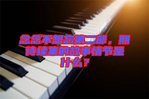 念念不想忘第二部，期待續(xù)集的故事情節(jié)是什么？