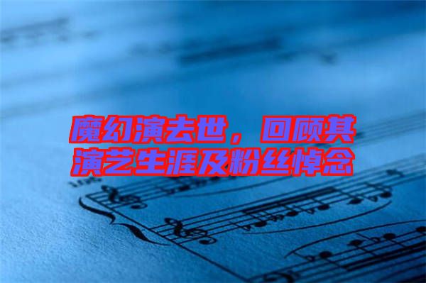 魔幻演去世，回顧其演藝生涯及粉絲悼念