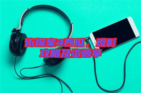 街探案3西瓜，觀影攻略及資源享