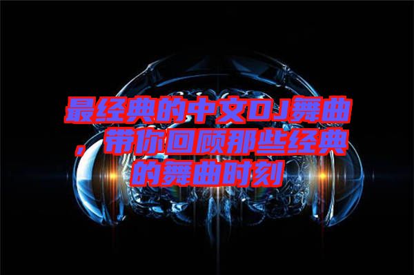 最經(jīng)典的中文DJ舞曲，帶你回顧那些經(jīng)典的舞曲時刻