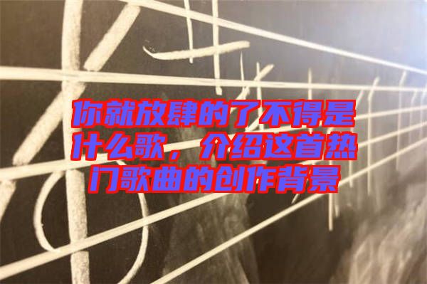 你就放肆的了不得是什么歌，介紹這首熱門歌曲的創(chuàng)作背景