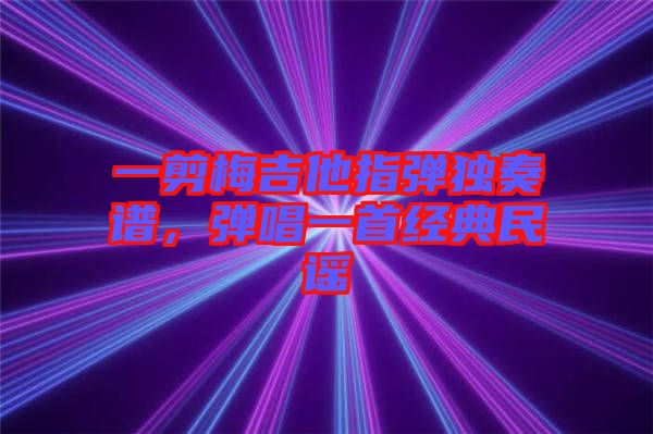 一剪梅吉他指彈獨奏譜，彈唱一首經(jīng)典民謠