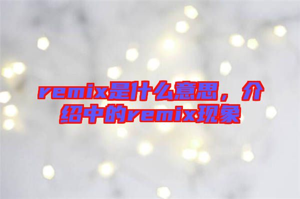 remix是什么意思，介紹中的remix現(xiàn)象