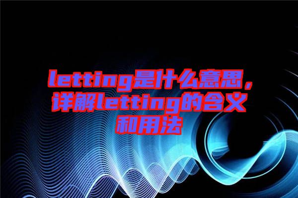 letting是什么意思，詳解letting的含義和用法