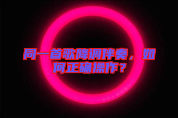 同一首歌降調(diào)伴奏，如何正確操作？