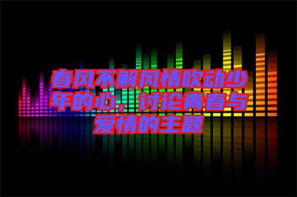 春風(fēng)不解風(fēng)情吹動(dòng)少年的心，討論青春與愛情的主題