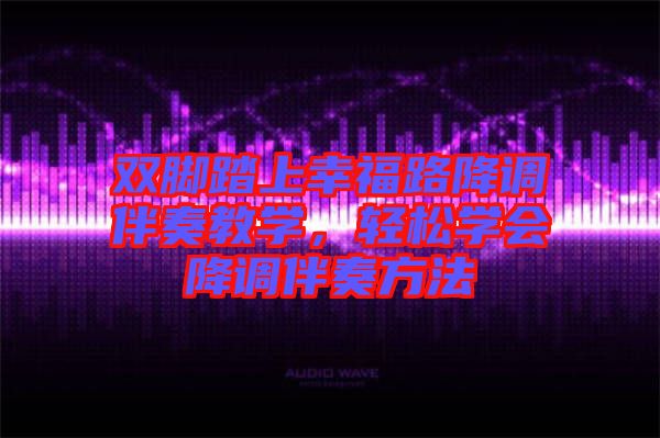 雙腳踏上幸福路降調(diào)伴奏教學(xué)，輕松學(xué)會(huì)降調(diào)伴奏方法