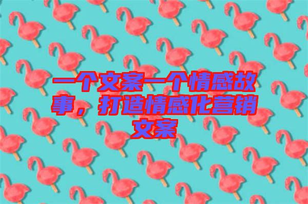 一個(gè)文案一個(gè)情感故事，打造情感化營銷文案