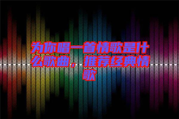 為你唱一首情歌是什么歌曲，推薦經(jīng)典情歌