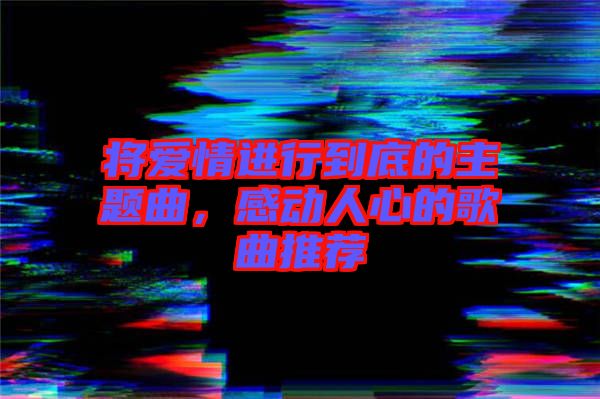將愛(ài)情進(jìn)行到底的主題曲，感動(dòng)人心的歌曲推薦