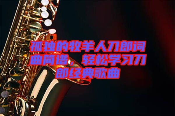 孤獨(dú)的牧羊人刀郎詞曲簡(jiǎn)譜，輕松學(xué)習(xí)刀郎經(jīng)典歌曲