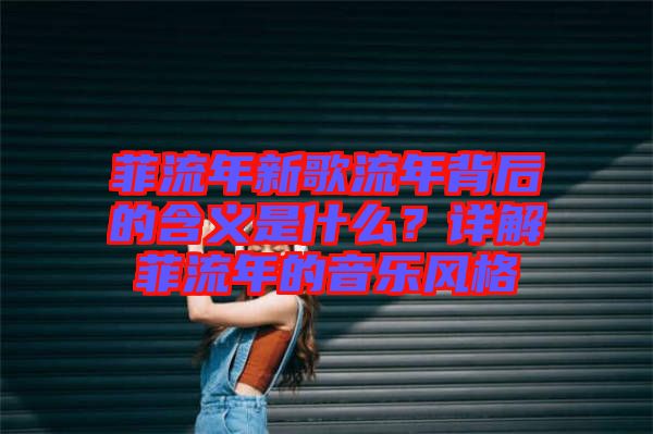 菲流年新歌流年背后的含義是什么？詳解菲流年的音樂風(fēng)格
