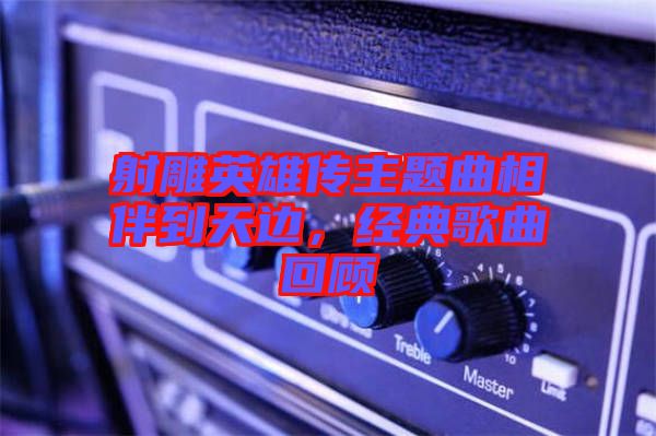 射雕英雄傳主題曲相伴到天邊，經(jīng)典歌曲回顧