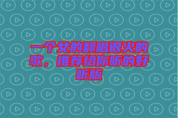一個女的翻唱很火的歌，推薦給你聽的好聽版