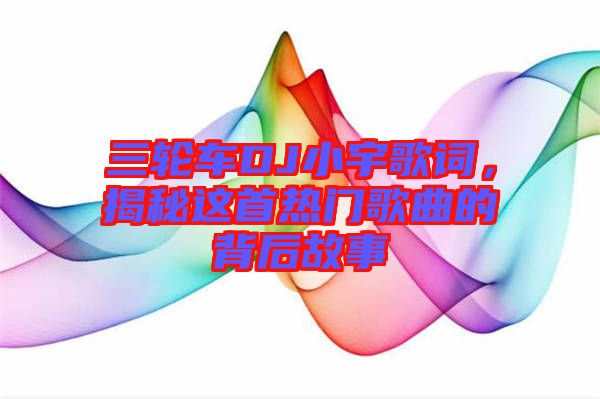 三輪車(chē)DJ小宇歌詞，揭秘這首熱門(mén)歌曲的背后故事