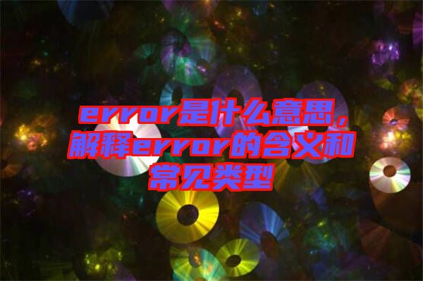 error是什么意思，解釋error的含義和常見(jiàn)類(lèi)型