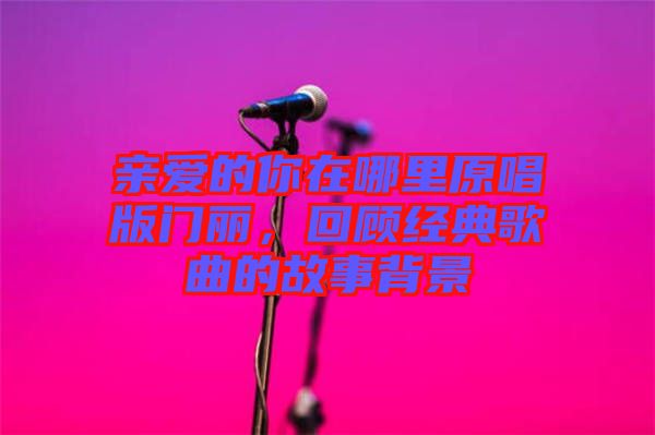 親愛的你在哪里原唱版門麗，回顧經(jīng)典歌曲的故事背景