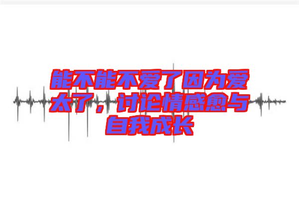 能不能不愛(ài)了因?yàn)閻?ài)太了，討論情感愈與自我成長(zhǎng)
