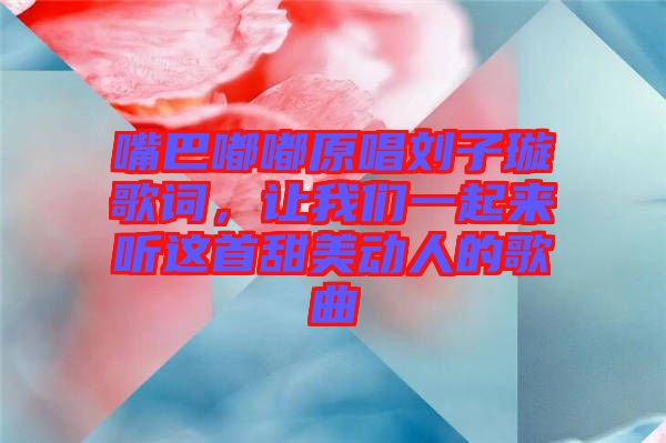 嘴巴嘟嘟原唱?jiǎng)⒆予柙~，讓我們一起來聽這首甜美動(dòng)人的歌曲