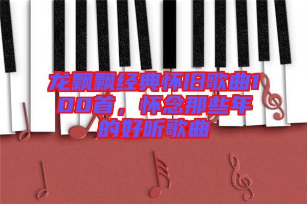 龍飄飄經(jīng)典懷舊歌曲100首，懷念那些年的好聽歌曲