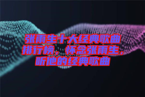 張雨生十大經(jīng)典歌曲排行榜，懷念張雨生，聽(tīng)他的經(jīng)典歌曲