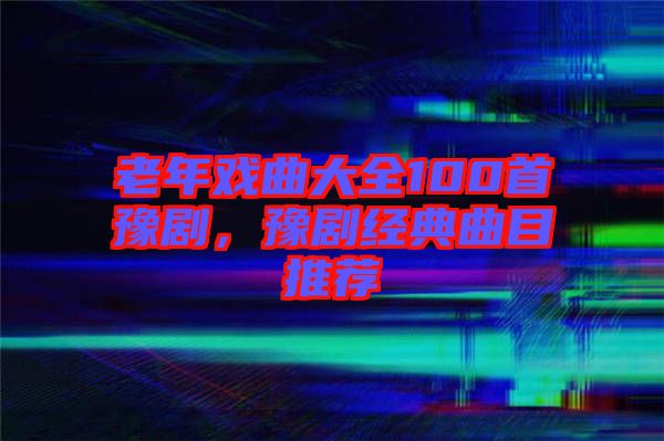 老年戲曲大全100首豫劇，豫劇經(jīng)典曲目推薦