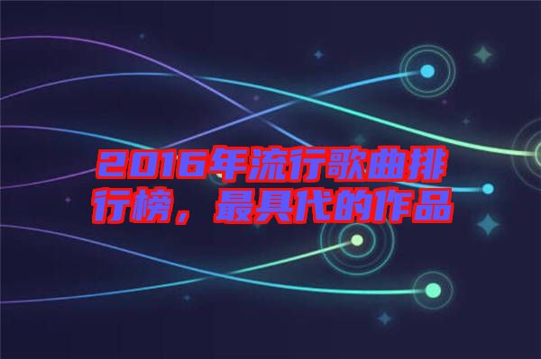2016年流行歌曲排行榜，最具代的作品