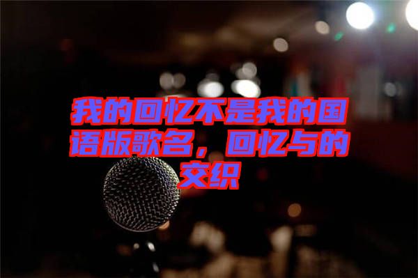 我的回憶不是我的國(guó)語(yǔ)版歌名，回憶與的交織