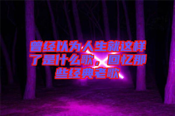 曾經(jīng)以為人生就這樣了是什么歌，回憶那些經(jīng)典老歌