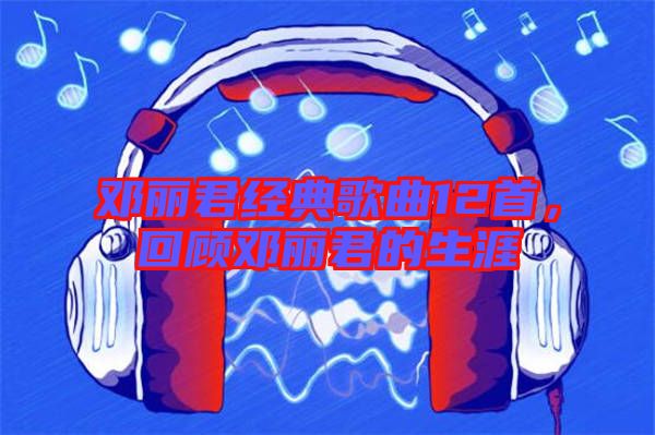 鄧麗君經(jīng)典歌曲12首，回顧?quán)圎惥纳? width=