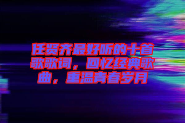 任賢齊最好聽的十首歌歌詞，回憶經(jīng)典歌曲，重溫青春歲月