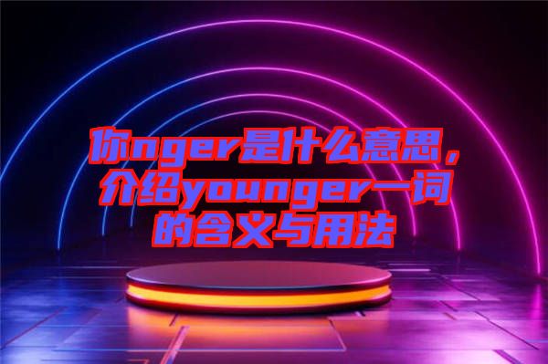 你nger是什么意思，介紹younger一詞的含義與用法