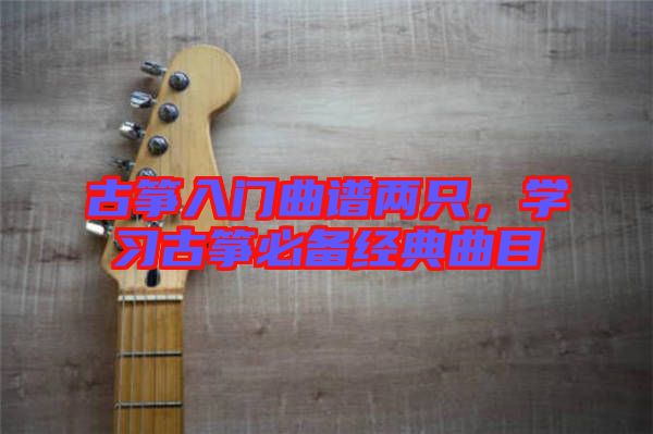 古箏入門曲譜兩只，學(xué)習(xí)古箏必備經(jīng)典曲目