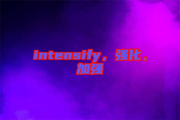 intensify，強(qiáng)化，加強(qiáng)