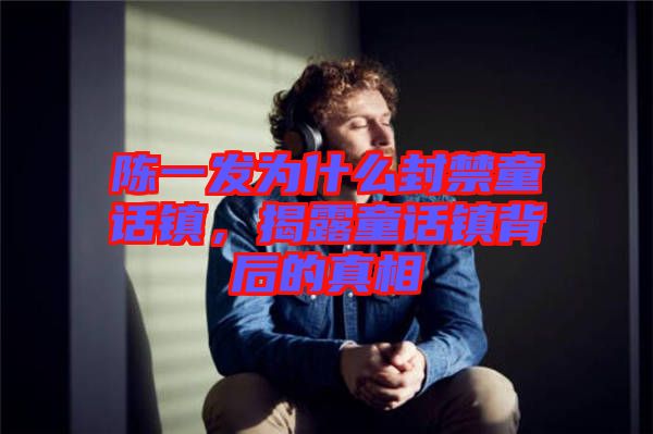 陳一發(fā)為什么封禁童話鎮(zhèn)，揭露童話鎮(zhèn)背后的真相