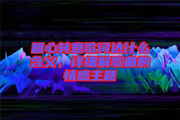 回心轉意歌詞達什么含義，詳細解歌曲的情感主題