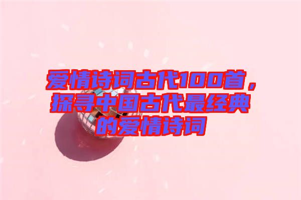 愛情詩(shī)詞古代100首，探尋中國(guó)古代最經(jīng)典的愛情詩(shī)詞