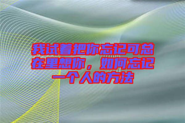 我試著把你忘記可總在里想你，如何忘記一個人的方法