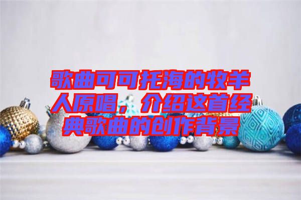歌曲可可托海的牧羊人原唱，介紹這首經(jīng)典歌曲的創(chuàng)作背景