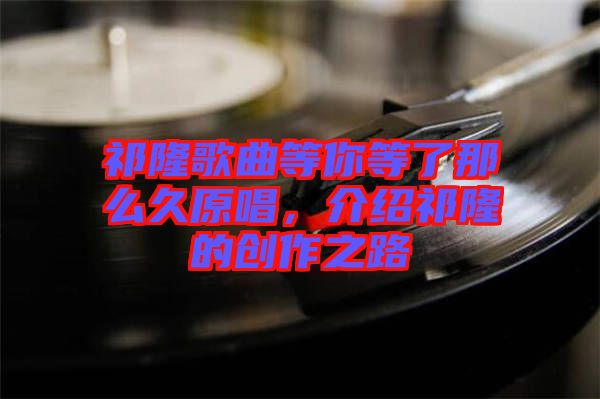 祁隆歌曲等你等了那么久原唱，介紹祁隆的創(chuàng)作之路