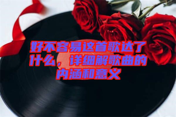 好不容易這首歌達(dá)了什么，詳細(xì)解歌曲的內(nèi)涵和意義