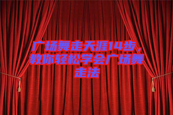 廣場舞走天涯14步，教你輕松學會廣場舞走法