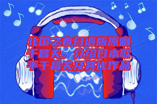 北國(guó)之春日語版原唱千昌夫，介紹日本歌手千昌夫及其代作品