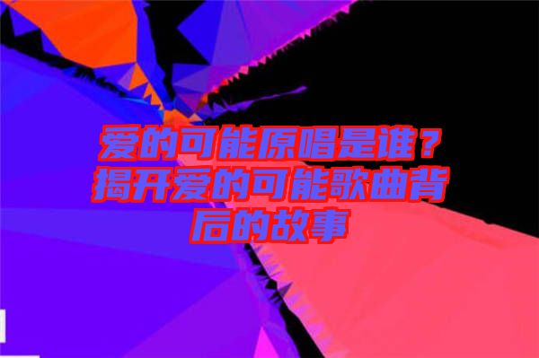 愛的可能原唱是誰？揭開愛的可能歌曲背后的故事